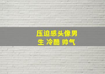 压迫感头像男生 冷酷 帅气